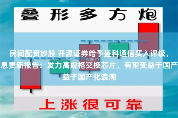 民间配资炒股 开源证券给予盛科通信买入评级，公司信息更新报告：发力高规格交换芯片，有望受益于国产化浪潮