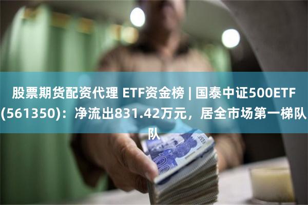 股票期货配资代理 ETF资金榜 | 国泰中证500ETF(561350)：净流出831.42万元，居全市场第一梯队