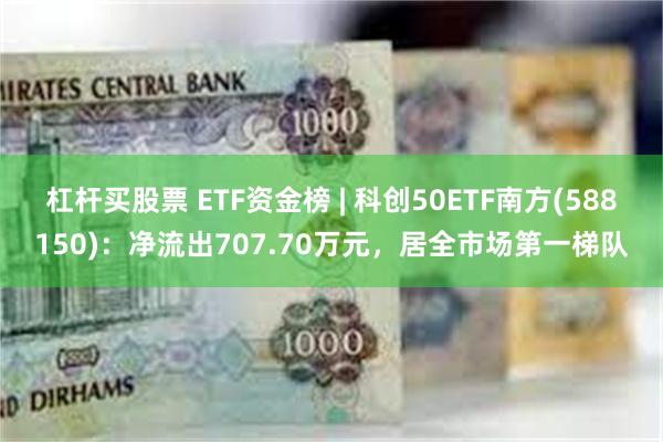 杠杆买股票 ETF资金榜 | 科创50ETF南方(588150)：净流出707.70万元，居全市场第一梯队