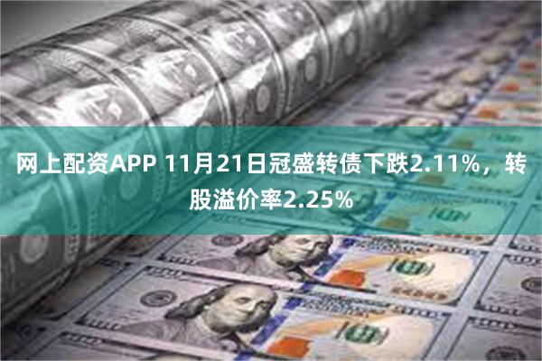 网上配资APP 11月21日冠盛转债下跌2.11%，转股溢价率2.25%