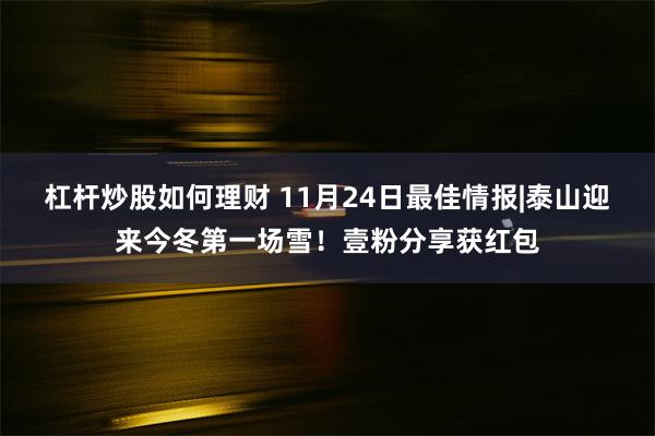 杠杆炒股如何理财 11月24日最佳情报|泰山迎来今冬第一场雪！壹粉分享获红包