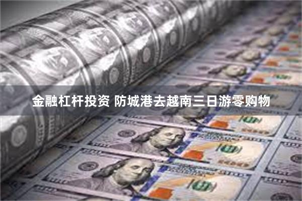 金融杠杆投资 防城港去越南三日游零购物