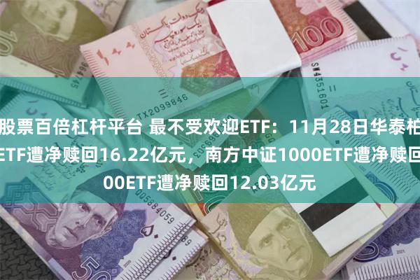 股票百倍杠杆平台 最不受欢迎ETF：11月28日华泰柏瑞沪深300ETF遭净赎回16.22亿元，南方中证1000ETF遭净赎回12.03亿元