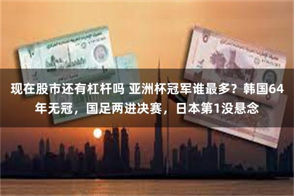 现在股市还有杠杆吗 亚洲杯冠军谁最多？韩国64年无冠，国足两进决赛，日本第1没悬念