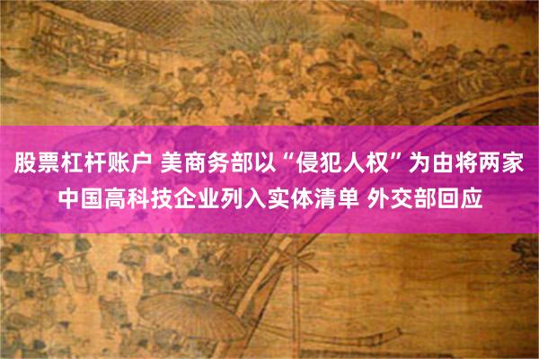 股票杠杆账户 美商务部以“侵犯人权”为由将两家中国高科技企业列入实体清单 外交部回应