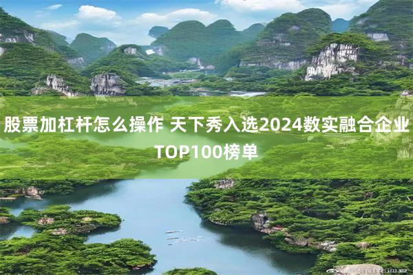 股票加杠杆怎么操作 天下秀入选2024数实融合企业TOP100榜单