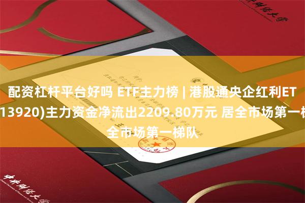 配资杠杆平台好吗 ETF主力榜 | 港股通央企红利ETF(513920)主力资金净流出2209.80万元 居全市场第一梯队