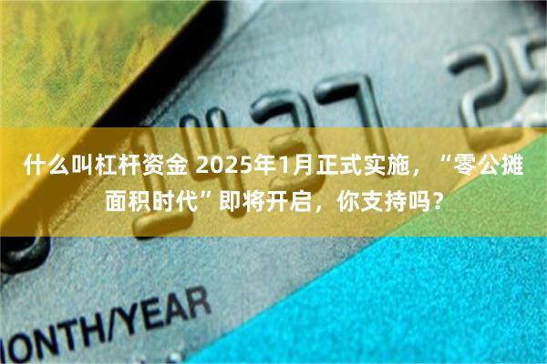 什么叫杠杆资金 2025年1月正式实施，“零公摊面积时代”即将开启，你支持吗？