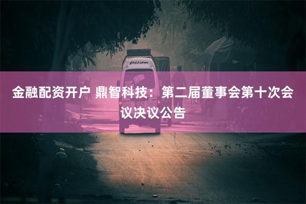 金融配资开户 鼎智科技：第二届董事会第十次会议决议公告