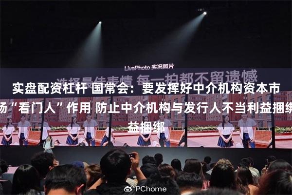 实盘配资杠杆 国常会：要发挥好中介机构资本市场“看门人”作用 防止中介机构与发行人不当利益捆绑