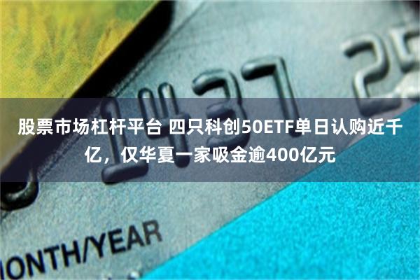 股票市场杠杆平台 四只科创50ETF单日认购近千亿，仅华夏一家吸金逾400亿元