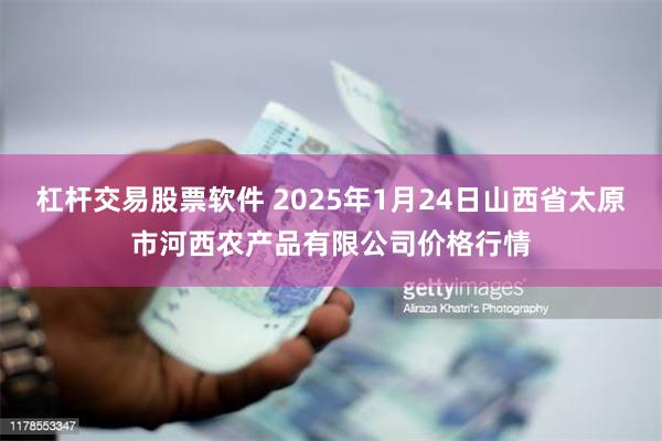 杠杆交易股票软件 2025年1月24日山西省太原市河西农产品有限公司价格行情