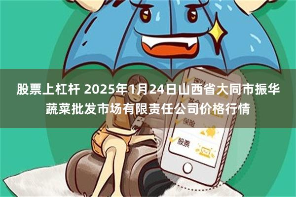 股票上杠杆 2025年1月24日山西省大同市振华蔬菜批发市场有限责任公司价格行情