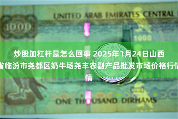 炒股加杠杆是怎么回事 2025年1月24日山西省临汾市尧都区奶牛场尧丰农副产品批发市场价格行情