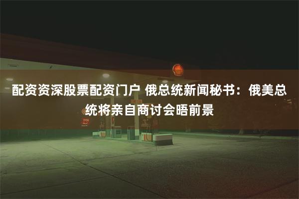 配资资深股票配资门户 俄总统新闻秘书：俄美总统将亲自商讨会晤前景