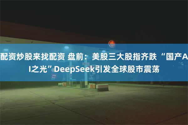 配资炒股来找配资 盘前：美股三大股指齐跌 “国产AI之光”DeepSeek引发全球股市震荡