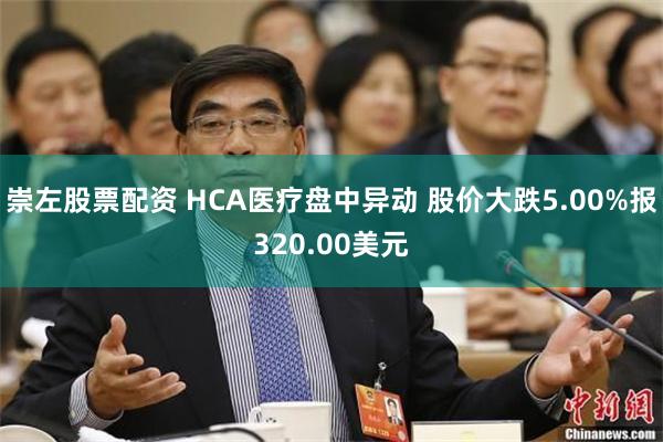 崇左股票配资 HCA医疗盘中异动 股价大跌5.00%报320.00美元