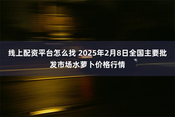 线上配资平台怎么找 2025年2月8日全国主要批发市场水萝卜价格行情