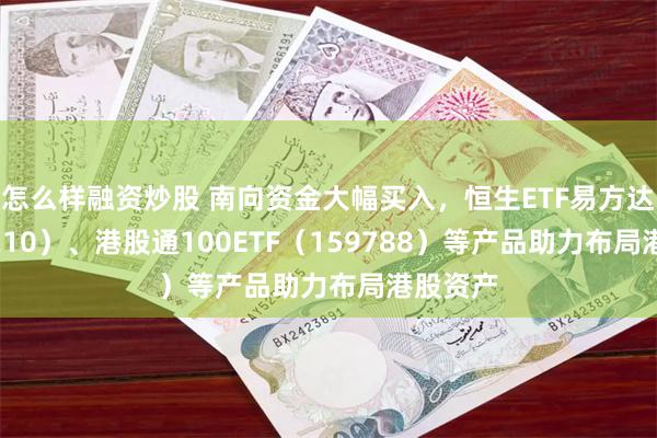 怎么样融资炒股 南向资金大幅买入，恒生ETF易方达（513210）、港股通100ETF（159788）等产品助力布局港股资产