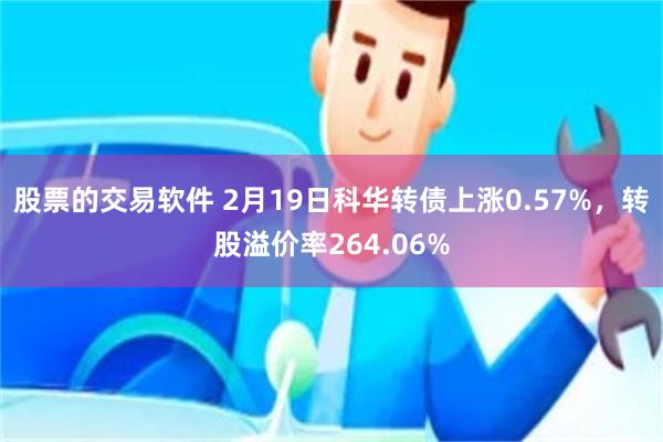 股票的交易软件 2月19日科华转债上涨0.57%，转股溢价率264.06%