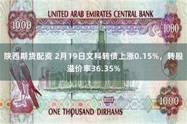 陕西期货配资 2月19日文科转债上涨0.15%，转股溢价率36.35%