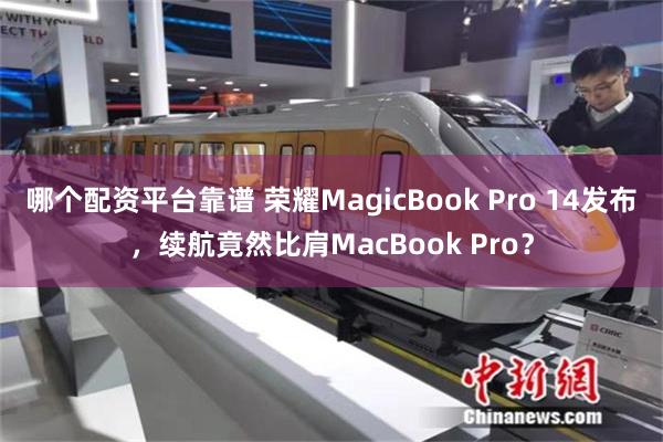 哪个配资平台靠谱 荣耀MagicBook Pro 14发布，续航竟然比肩MacBook Pro？