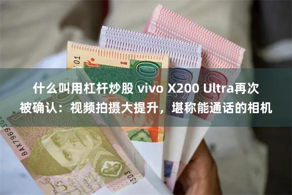 什么叫用杠杆炒股 vivo X200 Ultra再次被确认：视频拍摄大提升，堪称能通话的相机