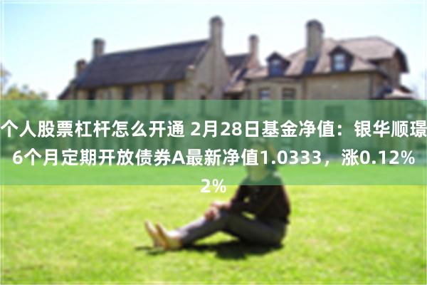 个人股票杠杆怎么开通 2月28日基金净值：银华顺璟6个月定期开放债券A最新净值1.0333，涨0.12%