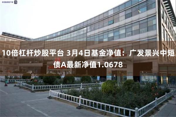 10倍杠杆炒股平台 3月4日基金净值：广发景兴中短债A最新净值1.0678