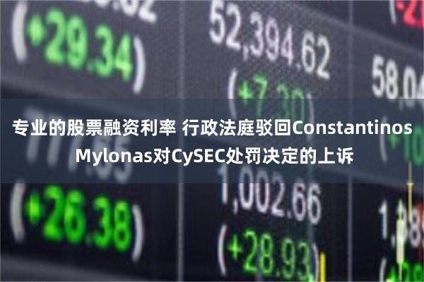 专业的股票融资利率 行政法庭驳回Constantinos Mylonas对CySEC处罚决定的上诉