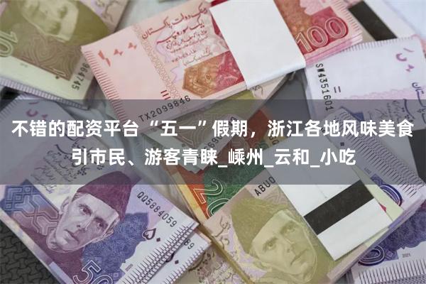 不错的配资平台 “五一”假期，浙江各地风味美食引市民、游客青睐_嵊州_云和_小吃