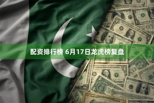 配资排行榜 6月17日龙虎榜复盘